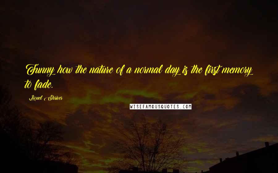 Lionel Shriver Quotes: Funny how the nature of a normal day is the first memory to fade.