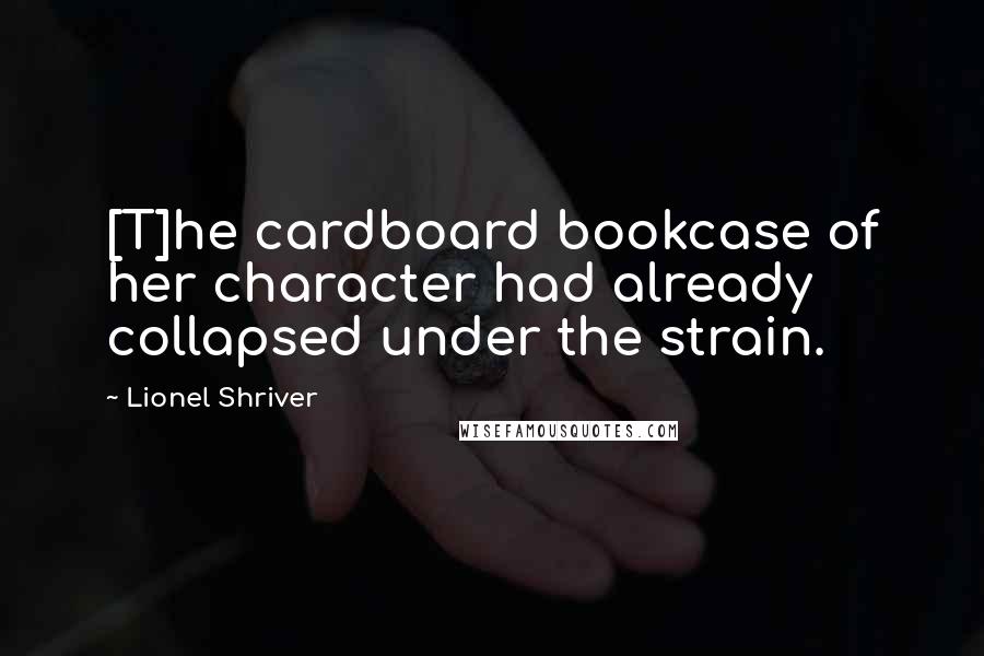 Lionel Shriver Quotes: [T]he cardboard bookcase of her character had already collapsed under the strain.