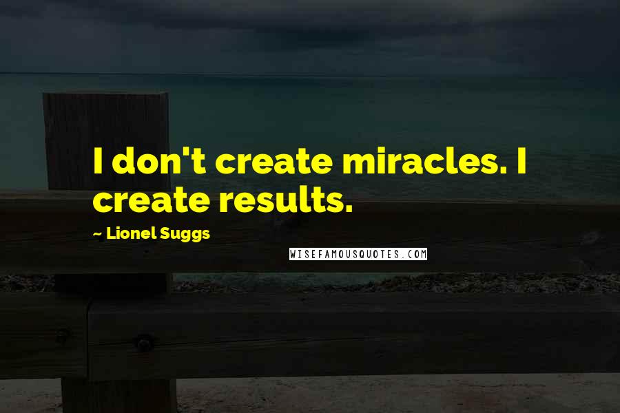 Lionel Suggs Quotes: I don't create miracles. I create results.