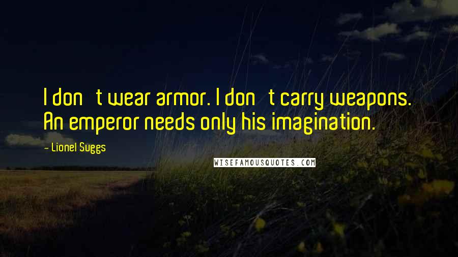 Lionel Suggs Quotes: I don't wear armor. I don't carry weapons. An emperor needs only his imagination.