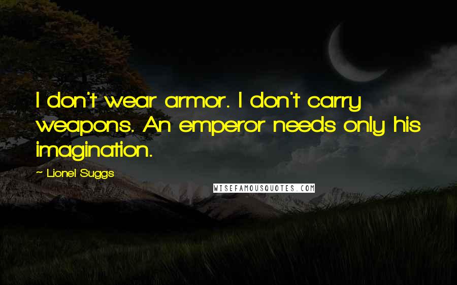 Lionel Suggs Quotes: I don't wear armor. I don't carry weapons. An emperor needs only his imagination.