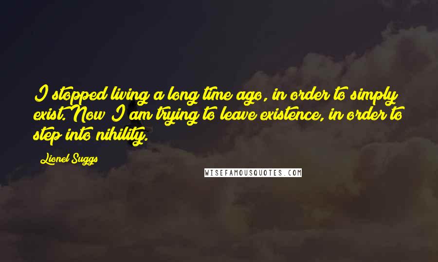 Lionel Suggs Quotes: I stopped living a long time ago, in order to simply exist. Now I am trying to leave existence, in order to step into nihility.