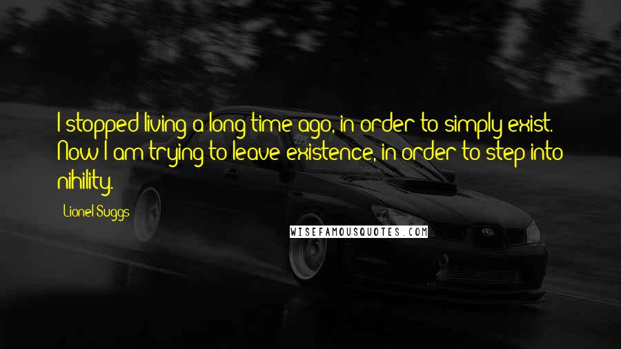 Lionel Suggs Quotes: I stopped living a long time ago, in order to simply exist. Now I am trying to leave existence, in order to step into nihility.