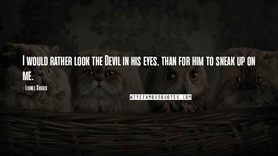 Lionel Suggs Quotes: I would rather look the Devil in his eyes, than for him to sneak up on me.