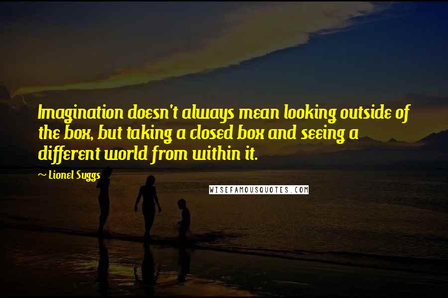 Lionel Suggs Quotes: Imagination doesn't always mean looking outside of the box, but taking a closed box and seeing a different world from within it.