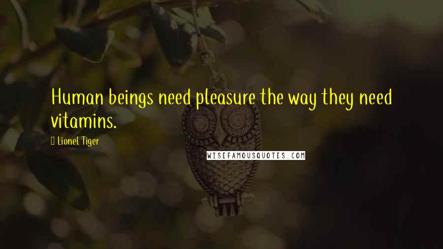 Lionel Tiger Quotes: Human beings need pleasure the way they need vitamins.