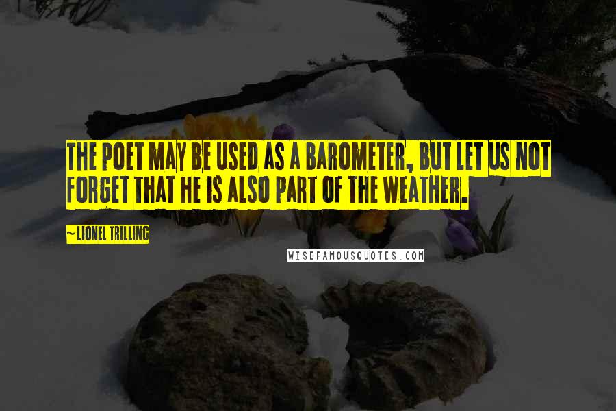 Lionel Trilling Quotes: The poet may be used as a barometer, but let us not forget that he is also part of the weather.