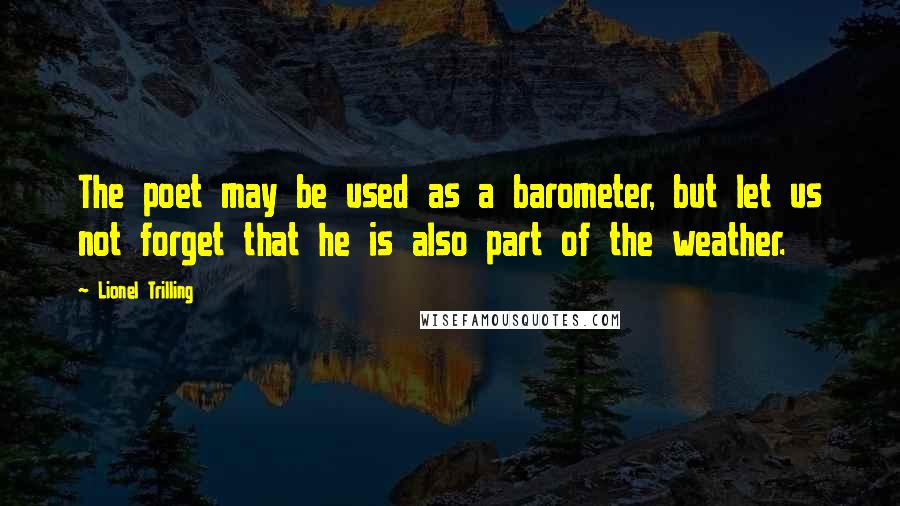 Lionel Trilling Quotes: The poet may be used as a barometer, but let us not forget that he is also part of the weather.