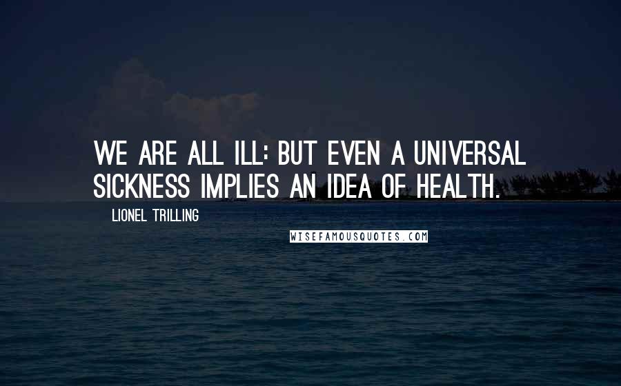 Lionel Trilling Quotes: We are all ill: but even a universal sickness implies an idea of health.