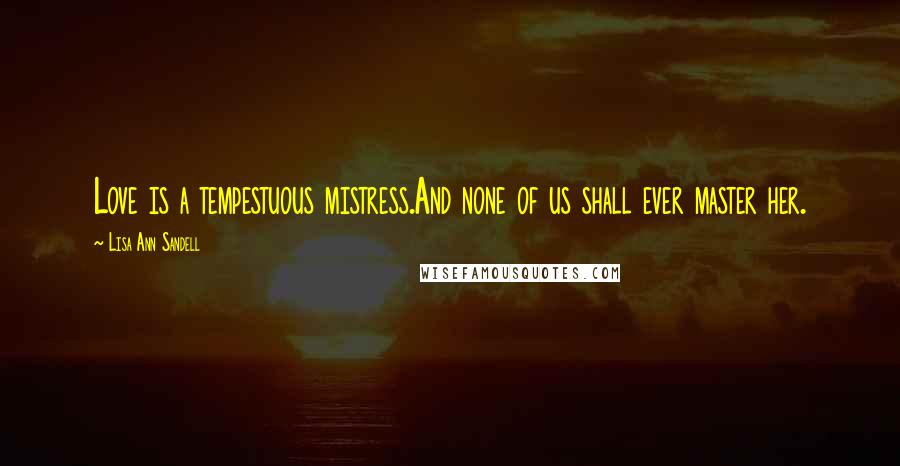 Lisa Ann Sandell Quotes: Love is a tempestuous mistress.And none of us shall ever master her.