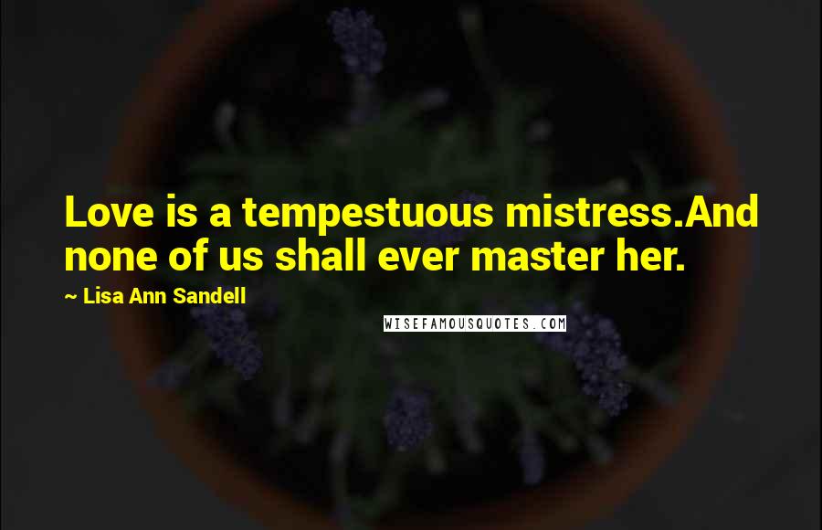 Lisa Ann Sandell Quotes: Love is a tempestuous mistress.And none of us shall ever master her.