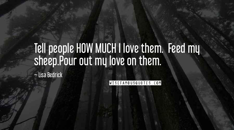 Lisa Bedrick Quotes: Tell people HOW MUCH I love them.  Feed my sheep.Pour out my love on them.