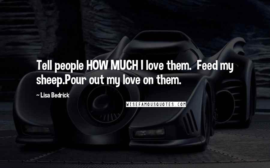 Lisa Bedrick Quotes: Tell people HOW MUCH I love them.  Feed my sheep.Pour out my love on them.