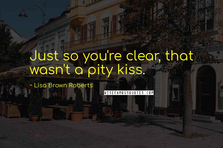 Lisa Brown Roberts Quotes: Just so you're clear, that wasn't a pity kiss.