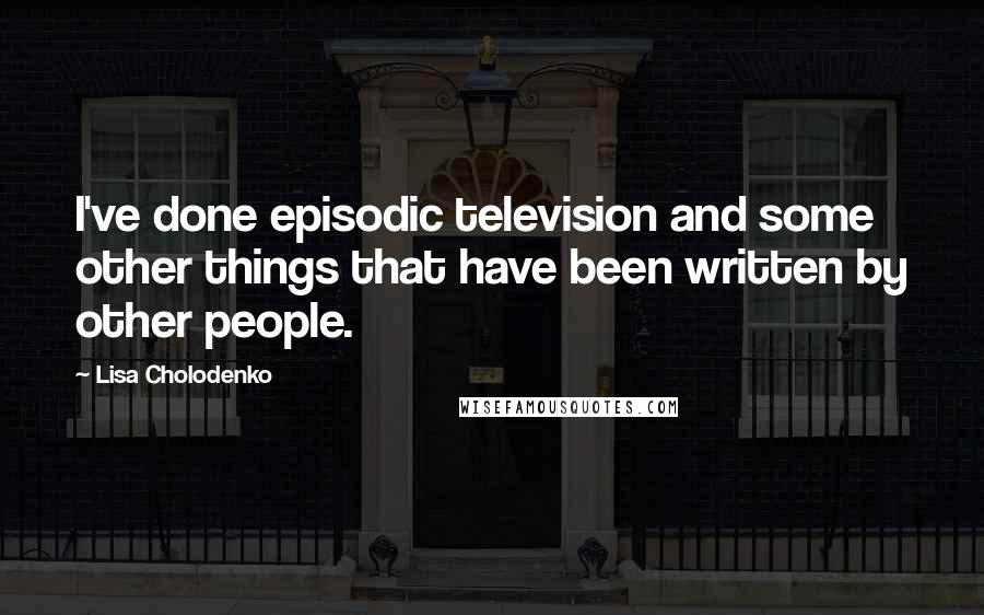 Lisa Cholodenko Quotes: I've done episodic television and some other things that have been written by other people.