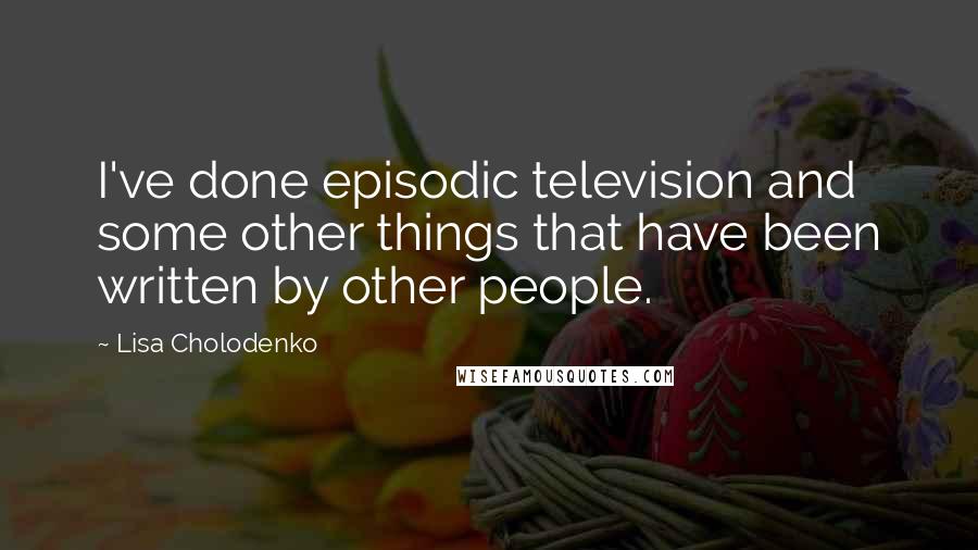 Lisa Cholodenko Quotes: I've done episodic television and some other things that have been written by other people.