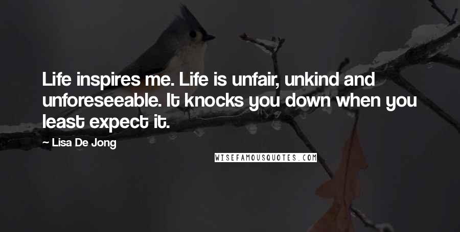 Lisa De Jong Quotes: Life inspires me. Life is unfair, unkind and unforeseeable. It knocks you down when you least expect it.