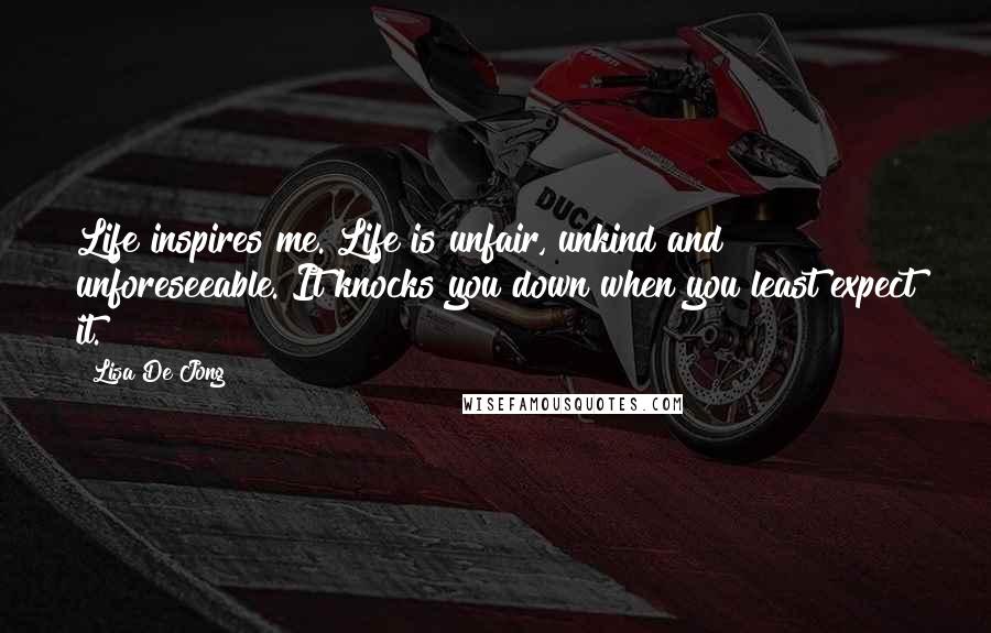 Lisa De Jong Quotes: Life inspires me. Life is unfair, unkind and unforeseeable. It knocks you down when you least expect it.