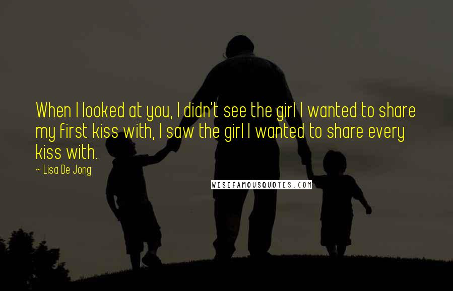 Lisa De Jong Quotes: When I looked at you, I didn't see the girl I wanted to share my first kiss with, I saw the girl I wanted to share every kiss with.