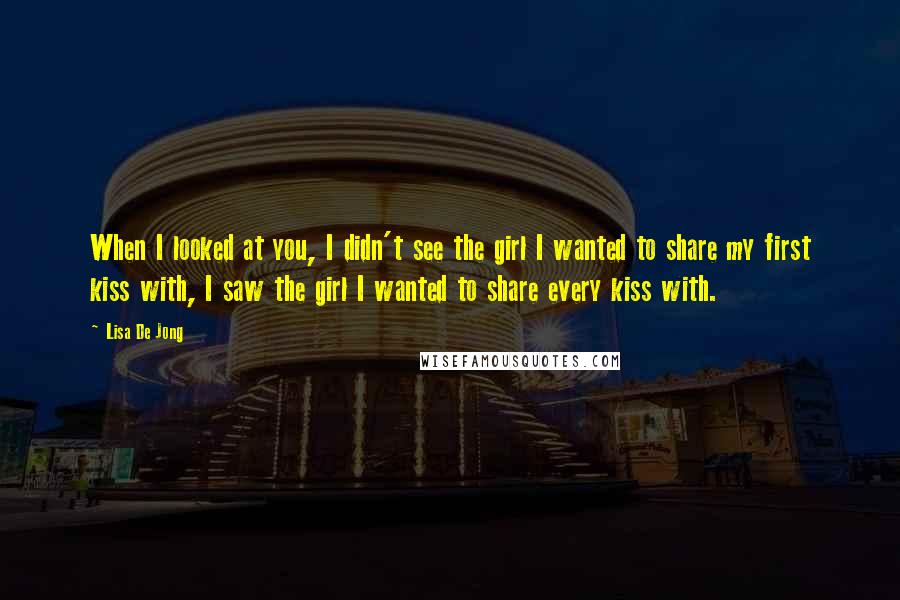 Lisa De Jong Quotes: When I looked at you, I didn't see the girl I wanted to share my first kiss with, I saw the girl I wanted to share every kiss with.