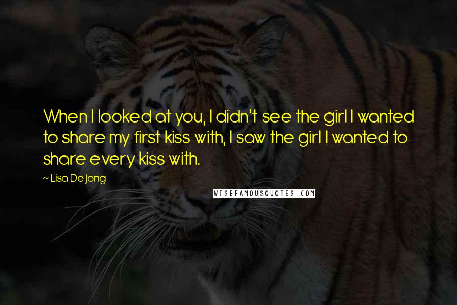 Lisa De Jong Quotes: When I looked at you, I didn't see the girl I wanted to share my first kiss with, I saw the girl I wanted to share every kiss with.