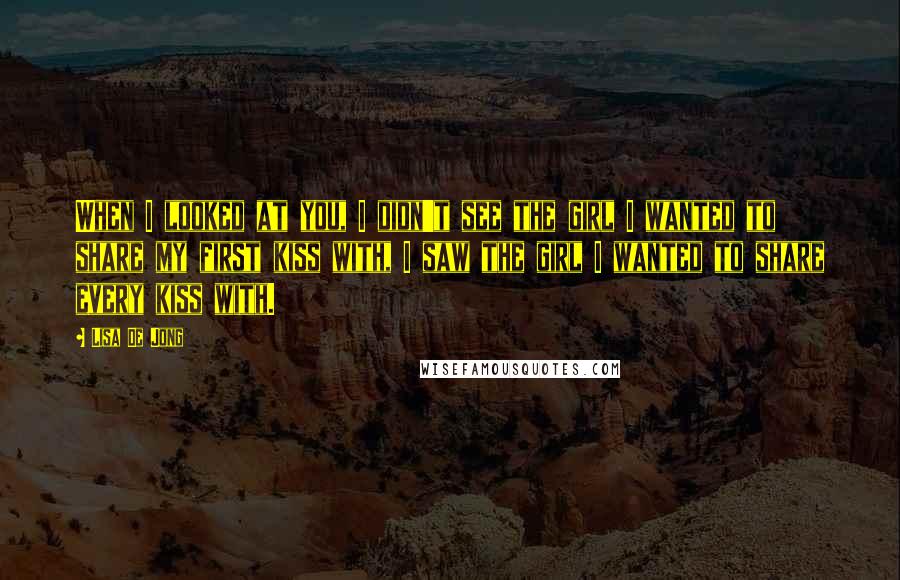 Lisa De Jong Quotes: When I looked at you, I didn't see the girl I wanted to share my first kiss with, I saw the girl I wanted to share every kiss with.