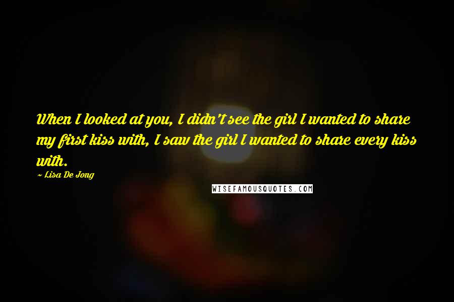 Lisa De Jong Quotes: When I looked at you, I didn't see the girl I wanted to share my first kiss with, I saw the girl I wanted to share every kiss with.