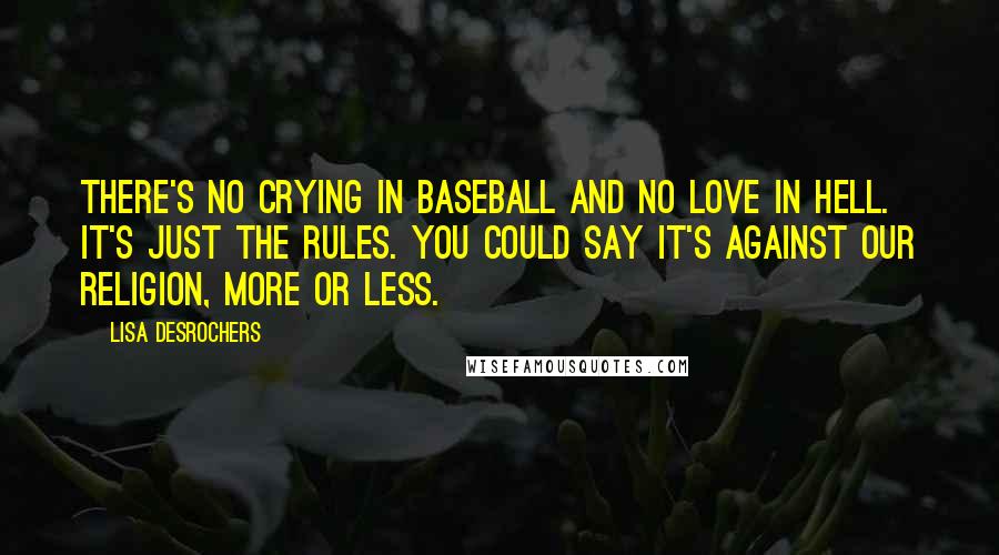 Lisa Desrochers Quotes: There's no crying in baseball and no love in Hell. It's just the rules. You could say it's against our religion, more or less.