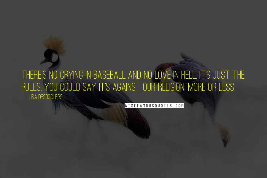 Lisa Desrochers Quotes: There's no crying in baseball and no love in Hell. It's just the rules. You could say it's against our religion, more or less.