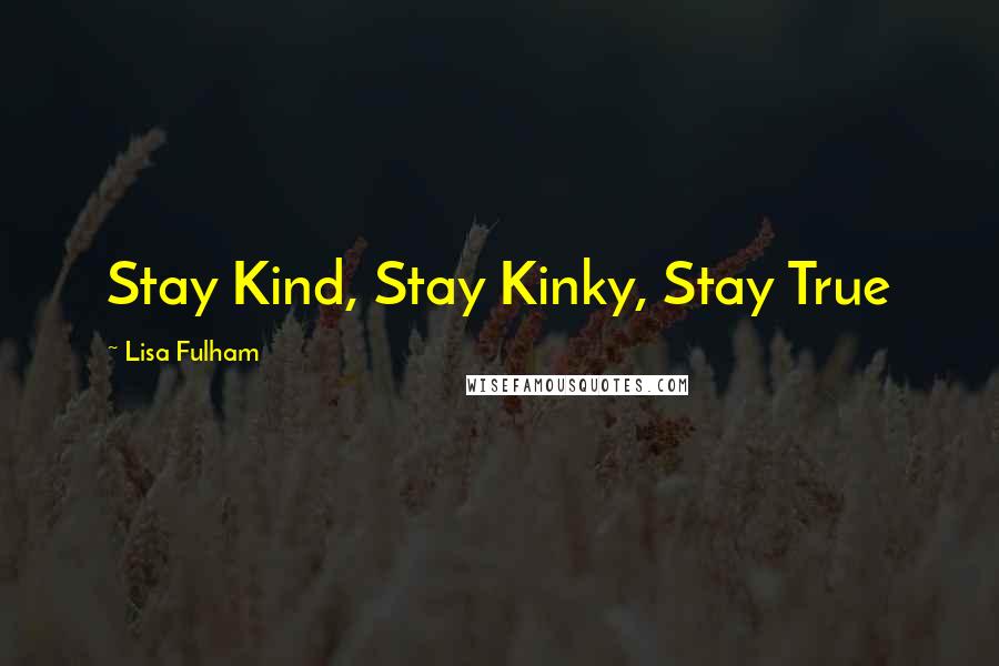 Lisa Fulham Quotes: Stay Kind, Stay Kinky, Stay True