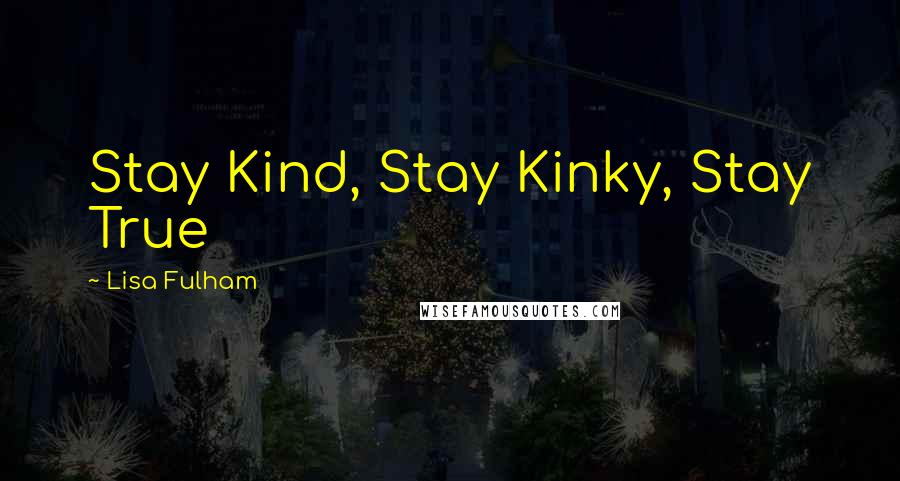 Lisa Fulham Quotes: Stay Kind, Stay Kinky, Stay True