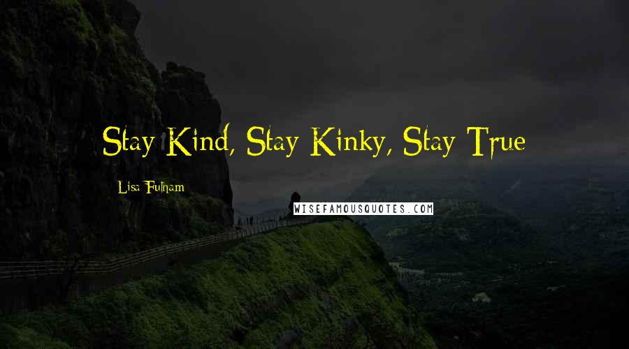 Lisa Fulham Quotes: Stay Kind, Stay Kinky, Stay True