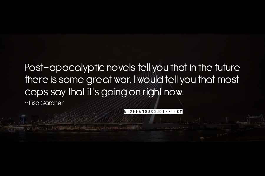 Lisa Gardner Quotes: Post-apocalyptic novels tell you that in the future there is some great war. I would tell you that most cops say that it's going on right now.