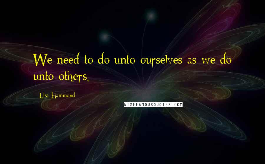 Lisa Hammond Quotes: We need to do unto ourselves as we do unto others.