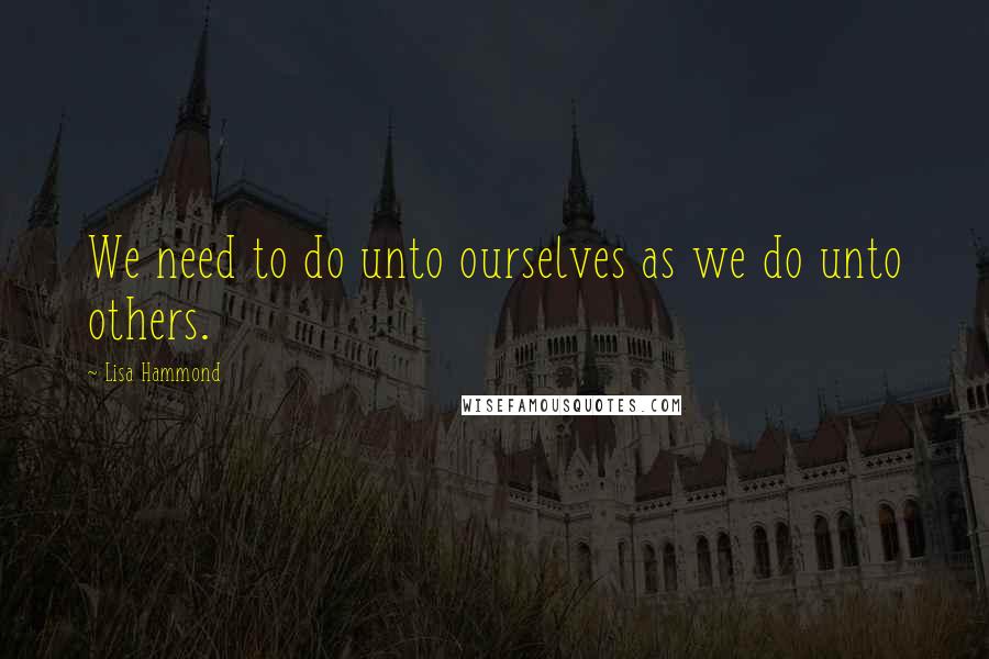 Lisa Hammond Quotes: We need to do unto ourselves as we do unto others.