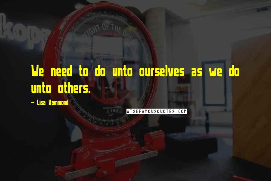 Lisa Hammond Quotes: We need to do unto ourselves as we do unto others.