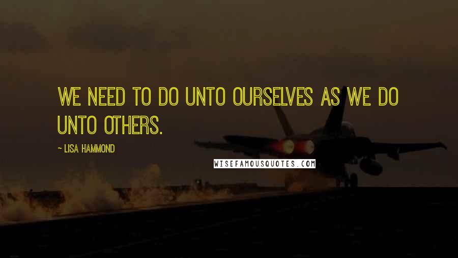 Lisa Hammond Quotes: We need to do unto ourselves as we do unto others.