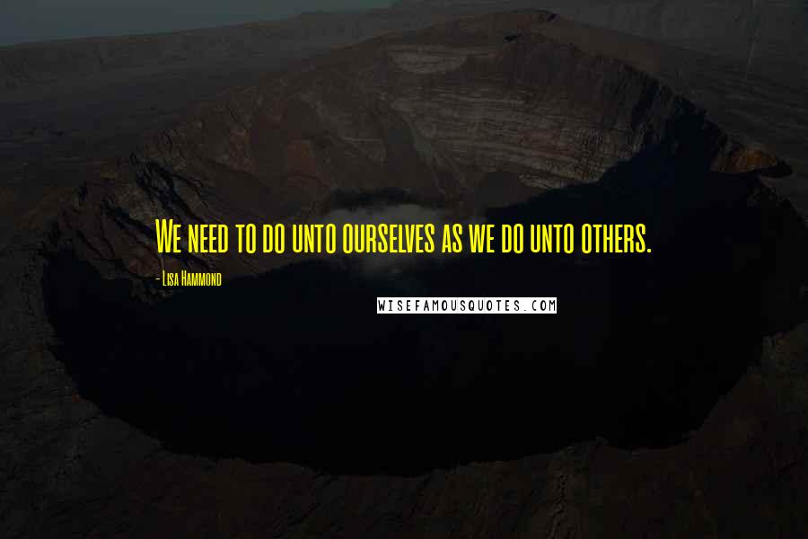 Lisa Hammond Quotes: We need to do unto ourselves as we do unto others.