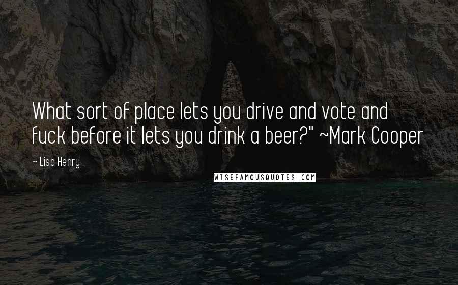 Lisa Henry Quotes: What sort of place lets you drive and vote and fuck before it lets you drink a beer?" ~Mark Cooper