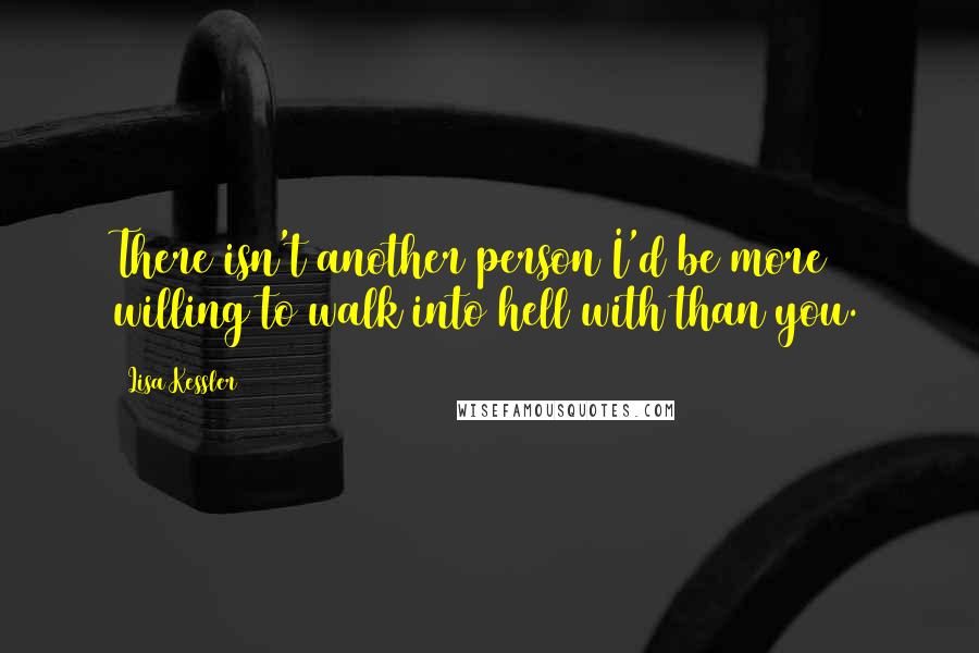 Lisa Kessler Quotes: There isn't another person I'd be more willing to walk into hell with than you.