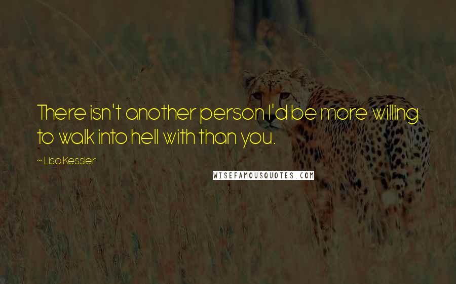 Lisa Kessler Quotes: There isn't another person I'd be more willing to walk into hell with than you.