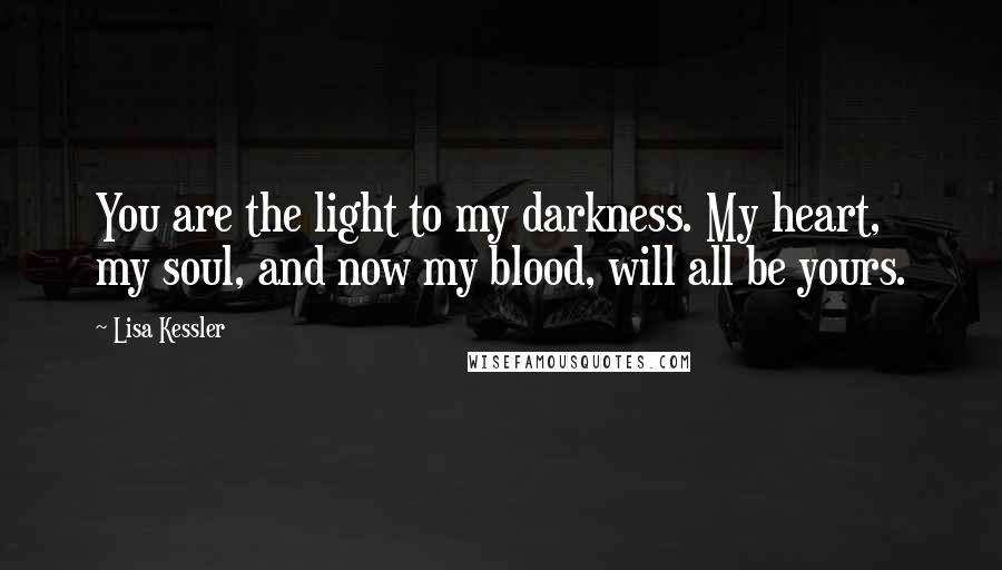 Lisa Kessler Quotes: You are the light to my darkness. My heart, my soul, and now my blood, will all be yours.