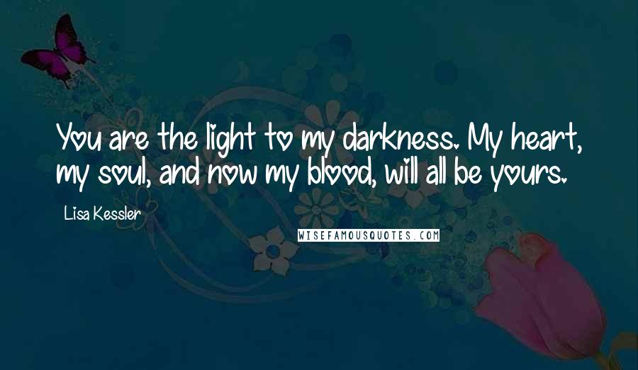 Lisa Kessler Quotes: You are the light to my darkness. My heart, my soul, and now my blood, will all be yours.