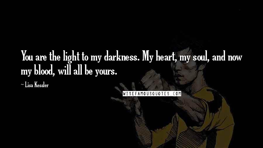 Lisa Kessler Quotes: You are the light to my darkness. My heart, my soul, and now my blood, will all be yours.