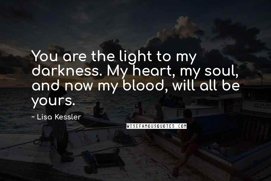 Lisa Kessler Quotes: You are the light to my darkness. My heart, my soul, and now my blood, will all be yours.