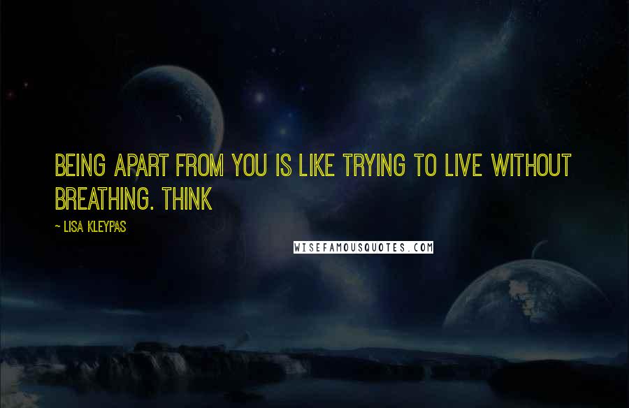 Lisa Kleypas Quotes: Being apart from you is like trying to live without breathing. Think