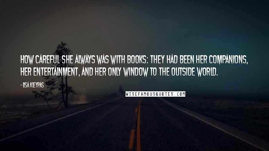 Lisa Kleypas Quotes: How careful she always was with books: they had been her companions, her entertainment, and her only window to the outside world.