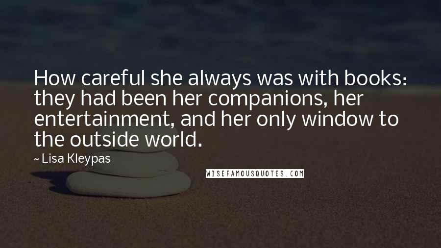 Lisa Kleypas Quotes: How careful she always was with books: they had been her companions, her entertainment, and her only window to the outside world.