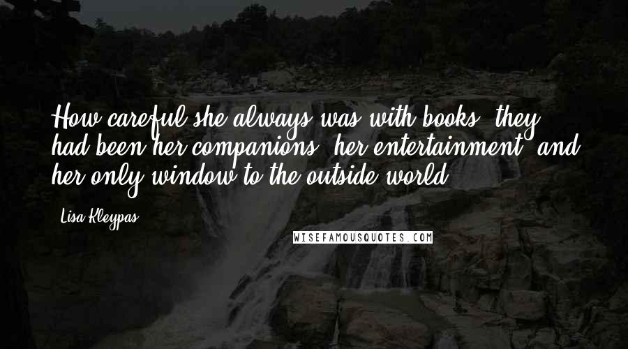 Lisa Kleypas Quotes: How careful she always was with books: they had been her companions, her entertainment, and her only window to the outside world.