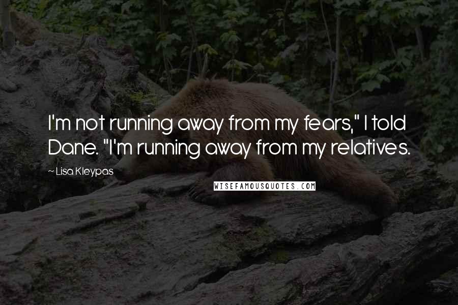 Lisa Kleypas Quotes: I'm not running away from my fears," I told Dane. "I'm running away from my relatives.